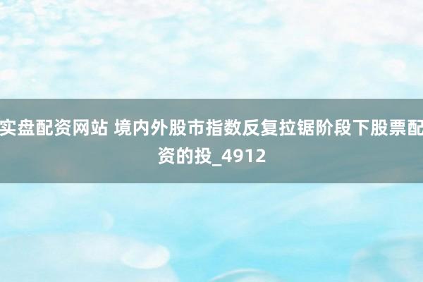 实盘配资网站 境内外股市指数反复拉锯阶段下股票配资的投_4912