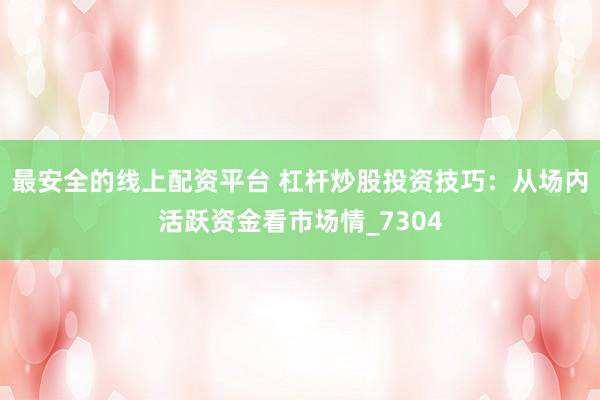 最安全的线上配资平台 杠杆炒股投资技巧：从场内活跃资金看市场情_7304