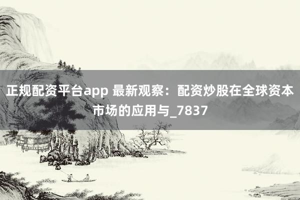 正规配资平台app 最新观察：配资炒股在全球资本市场的应用与_7837