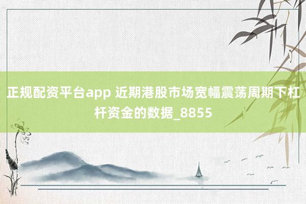 正规配资平台app 近期港股市场宽幅震荡周期下杠杆资金的数据_8855