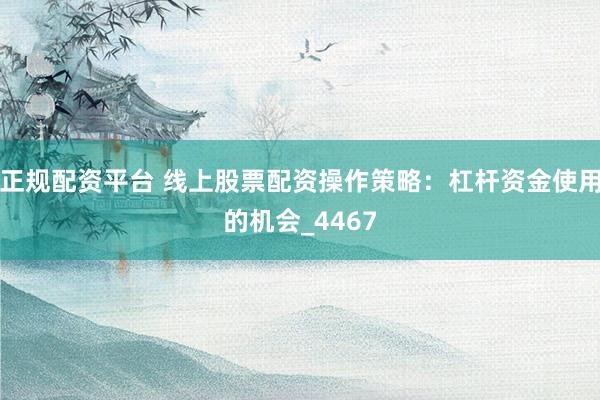 正规配资平台 线上股票配资操作策略：杠杆资金使用的机会_4467