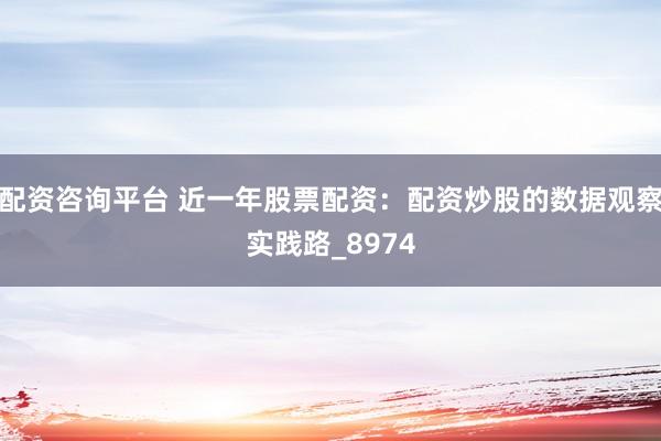 配资咨询平台 近一年股票配资：配资炒股的数据观察实践路_8974