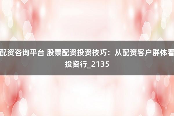 配资咨询平台 股票配资投资技巧：从配资客户群体看投资行_2135