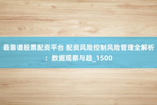最靠谱股票配资平台 配资风险控制风险管理全解析：数据观察与趋_1500