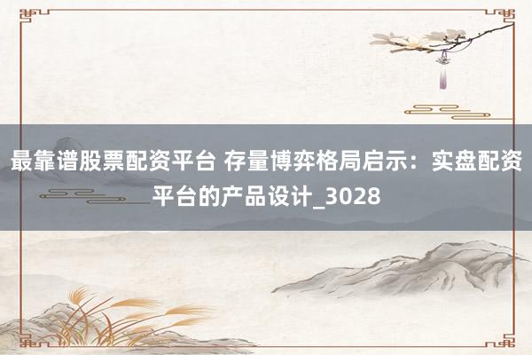 最靠谱股票配资平台 存量博弈格局启示：实盘配资平台的产品设计_3028
