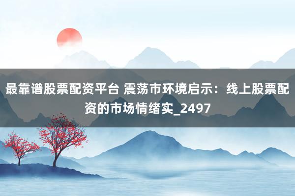 最靠谱股票配资平台 震荡市环境启示：线上股票配资的市场情绪实_2497
