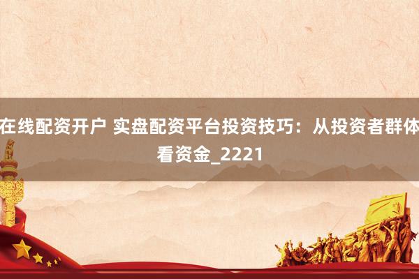 在线配资开户 实盘配资平台投资技巧：从投资者群体看资金_2221