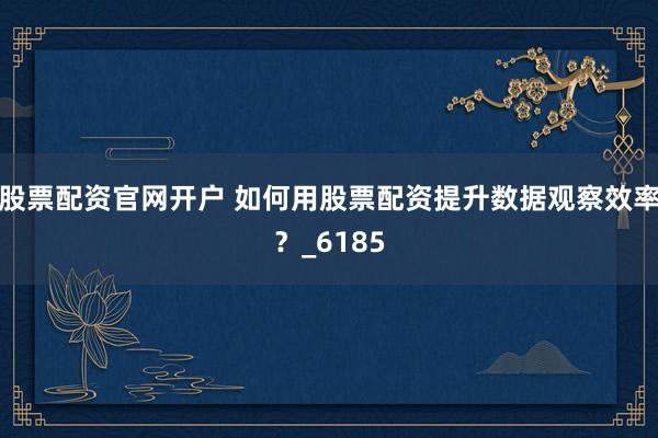 股票配资官网开户 如何用股票配资提升数据观察效率？_6185