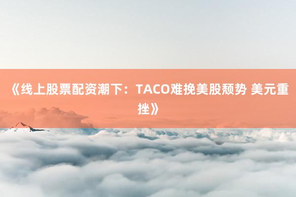 《线上股票配资潮下：TACO难挽美股颓势 美元重挫》