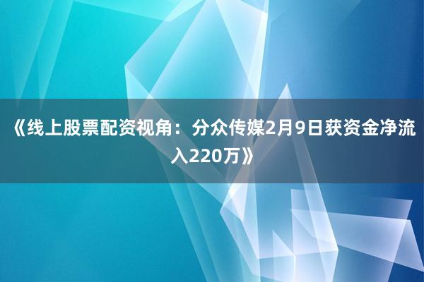《线上股票配资视角:分众传媒2月9日获资金净流入220万》
