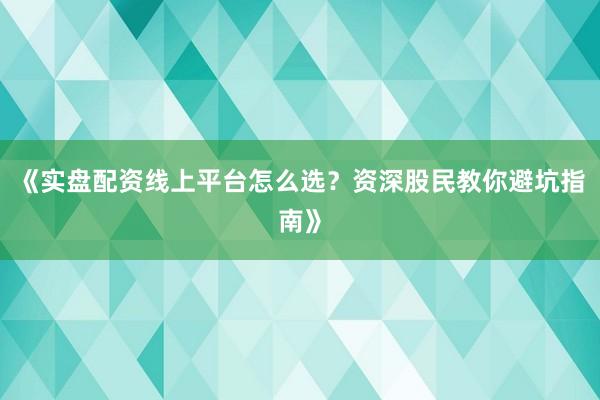 《实盘配资线上平台怎么选？资深股民教你避坑指南》