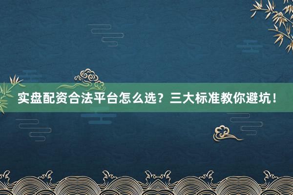 实盘配资合法平台怎么选？三大标准教你避坑！