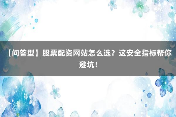 【问答型】股票配资网站怎么选？这安全指标帮你避坑！