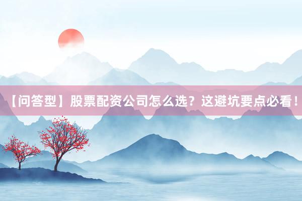 【问答型】股票配资公司怎么选？这避坑要点必看！