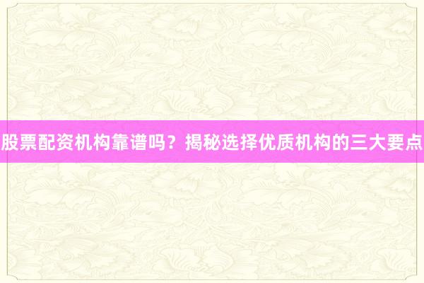 股票配资机构靠谱吗？揭秘选择优质机构的三大要点
