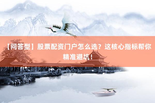 【问答型】股票配资门户怎么选?这核心指标帮你精准避坑!
