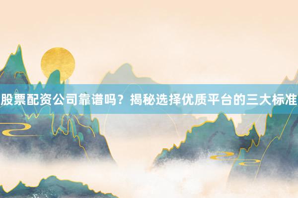 股票配资公司靠谱吗？揭秘选择优质平台的三大标准