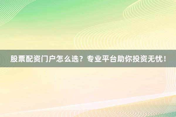 股票配资门户怎么选?专业平台助你投资无忧!