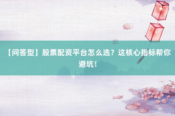 【问答型】股票配资平台怎么选?这核心指标帮你避坑!
