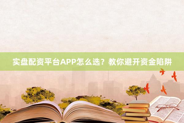 实盘配资平台APP怎么选？教你避开资金陷阱