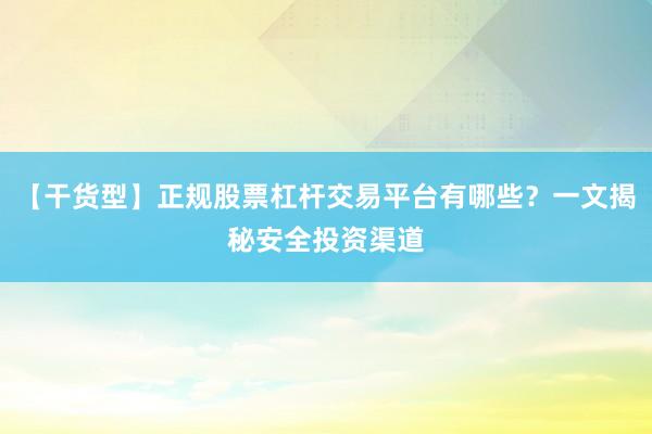 【干货型】正规股票杠杆交易平台有哪些？一文揭秘安全投资渠道