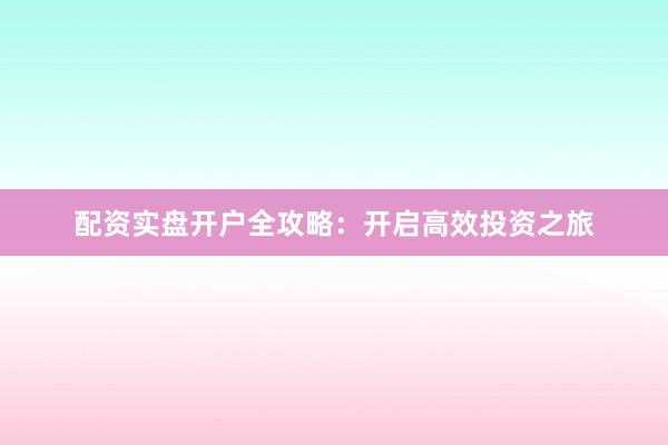 配资实盘开户全攻略：开启高效投资之旅