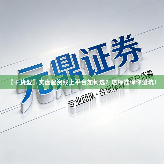 【干货型】实盘配资线上平台如何选?这标准保你避坑!