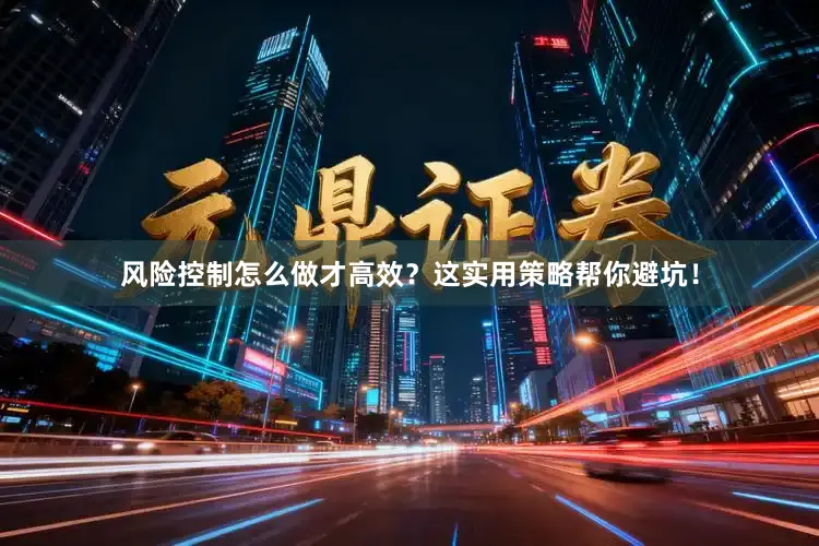 风险控制怎么做才高效?这实用策略帮你避坑!
