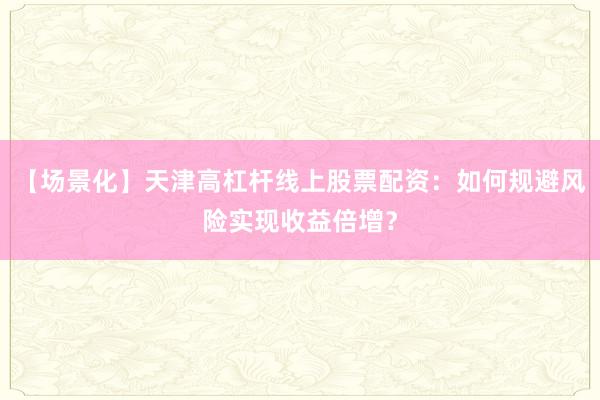 【场景化】天津高杠杆线上股票配资：如何规避风险实现收益倍增？
