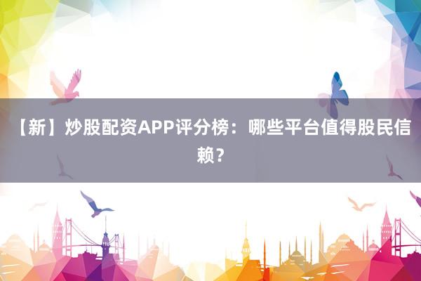 【新】炒股配资APP评分榜：哪些平台值得股民信赖？