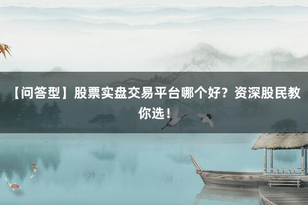 【问答型】股票实盘交易平台哪个好?资深股民教你选!