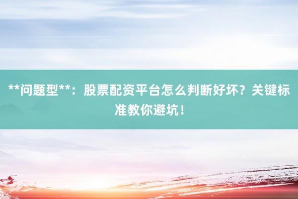 **问题型**:股票配资平台怎么判断好坏?关键标准教你避坑!