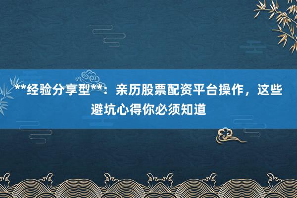 **经验分享型**:亲历股票配资平台操作,这些避坑心得你必须知道
