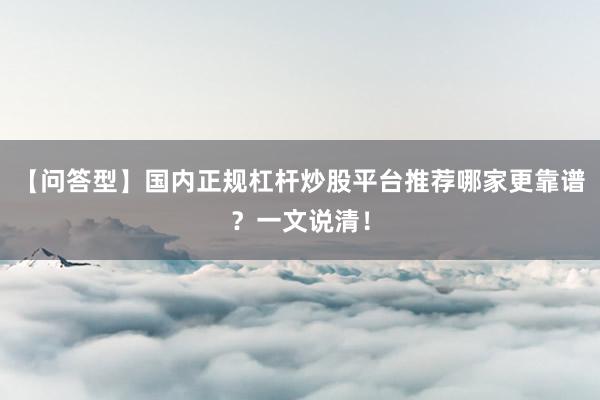 【问答型】国内正规杠杆炒股平台推荐哪家更靠谱?一文说清!
