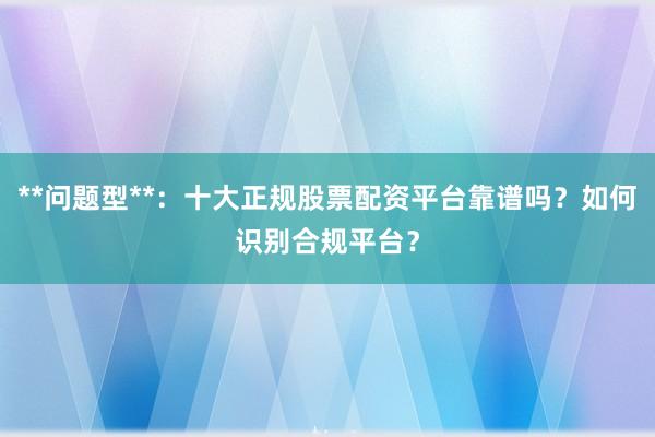 **问题型**:十大正规股票配资平台靠谱吗?如何识别合规平台?