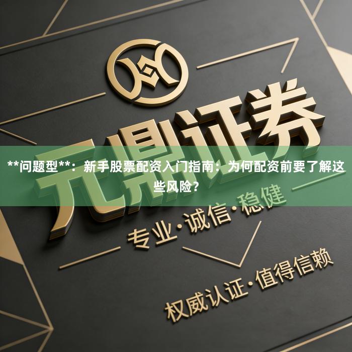 **问题型**：新手股票配资入门指南：为何配资前要了解这些风险？