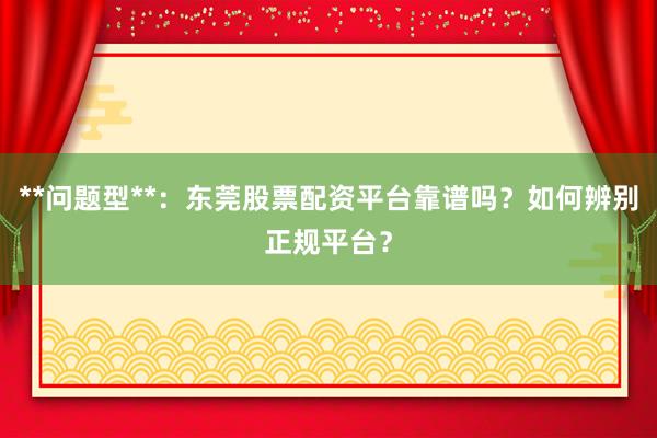 **问题型**：东莞股票配资平台靠谱吗？如何辨别正规平台？