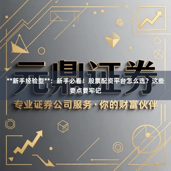 **新手经验型**：新手必看！股票配资平台怎么选？这些要点要牢记