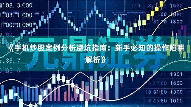 《手机炒股案例分析避坑指南：新手必知的操作陷阱解析》