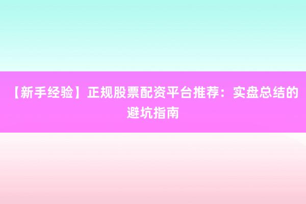 【新手经验】正规股票配资平台推荐:实盘总结的避坑指南