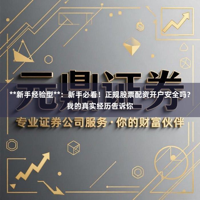 **新手经验型**:新手必看!正规股票配资开户安全吗?我的真实经历告诉你