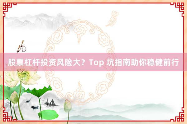 股票杠杆投资风险大？Top 坑指南助你稳健前行