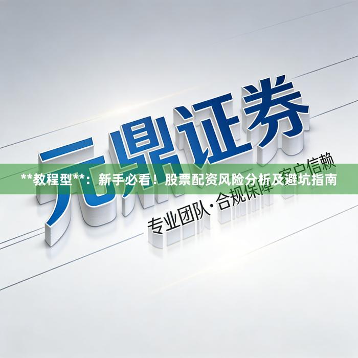 **教程型**：新手必看！股票配资风险分析及避坑指南