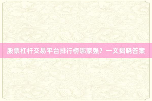 股票杠杆交易平台排行榜哪家强?一文揭晓答案