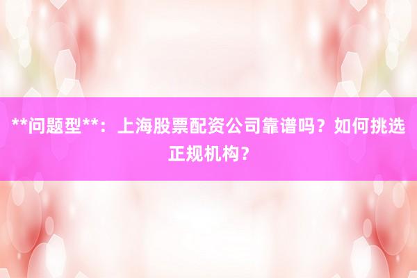 **问题型**:上海股票配资公司靠谱吗?如何挑选正规机构?