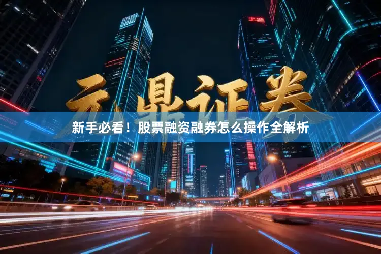 新手必看!股票融资融券怎么操作全解析