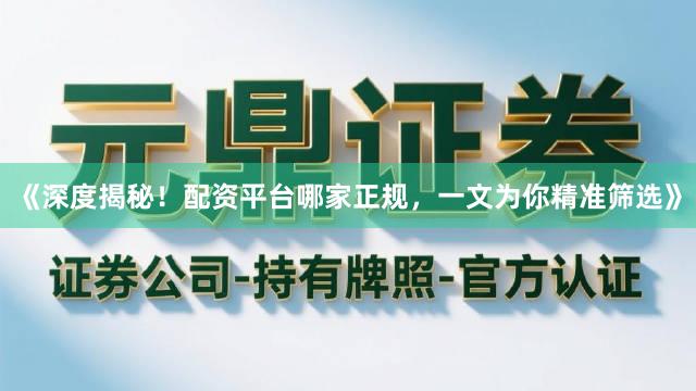 《深度揭秘!配资平台哪家正规,一文为你精准筛选》