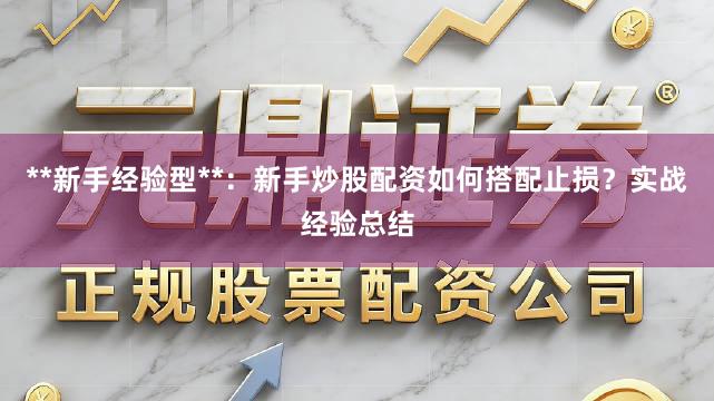 **新手经验型**：新手炒股配资如何搭配止损？实战经验总结