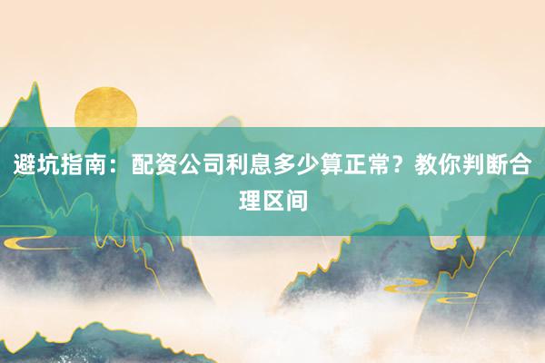 避坑指南:配资公司利息多少算正常?教你判断合理区间