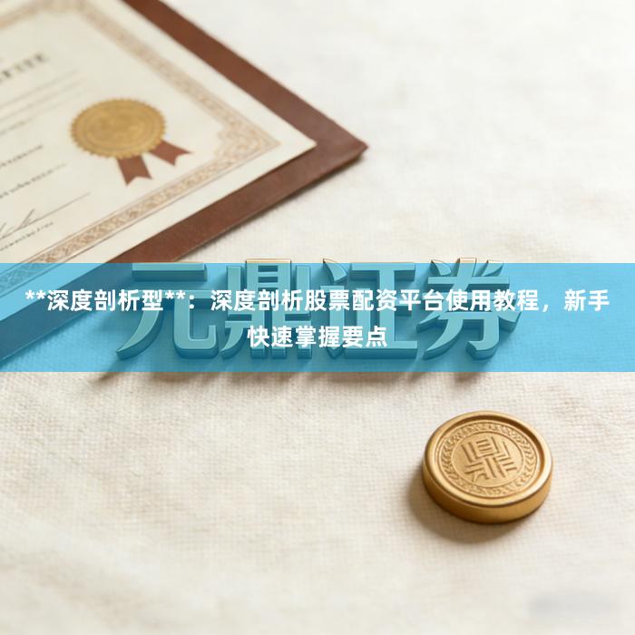 **深度剖析型**:深度剖析股票配资平台使用教程,新手快速掌握要点